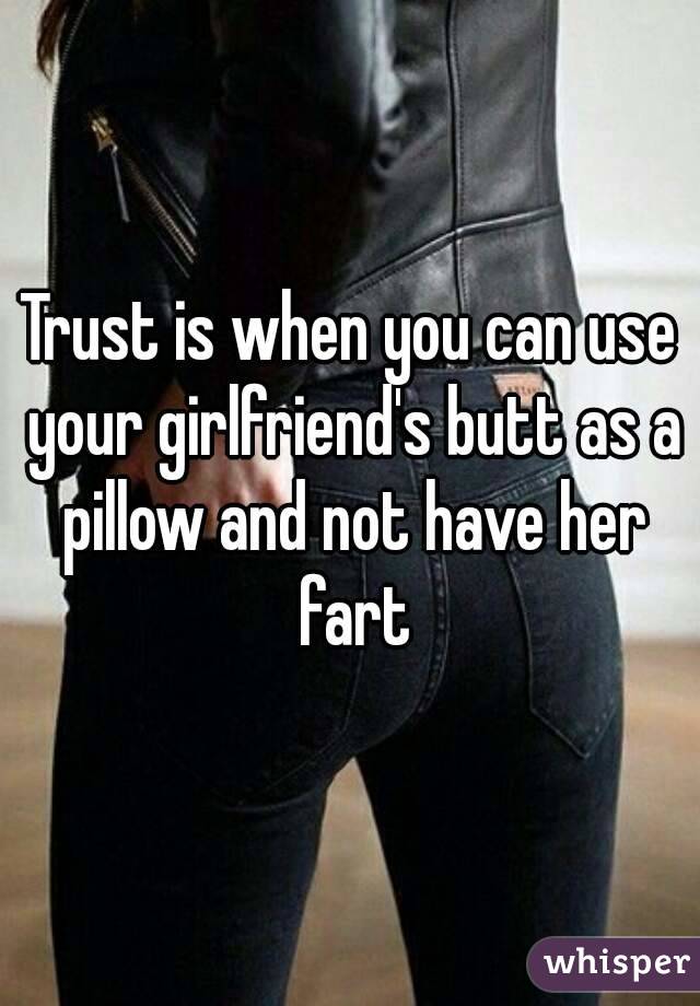 Trust is when you can use your girlfriend's butt as a pillow and not have her fart