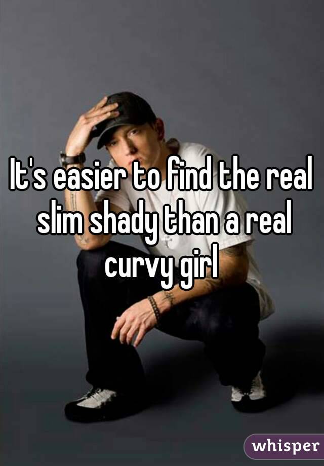 It's easier to find the real slim shady than a real curvy girl 