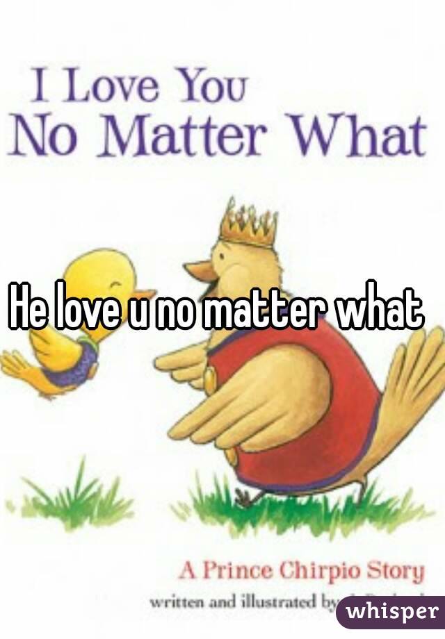 He love u no matter what 
