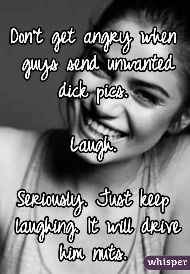 Don't get angry when guys send unwanted dick pics. 

Laugh.

Seriously. Just keep laughing. It will drive him nuts. 
