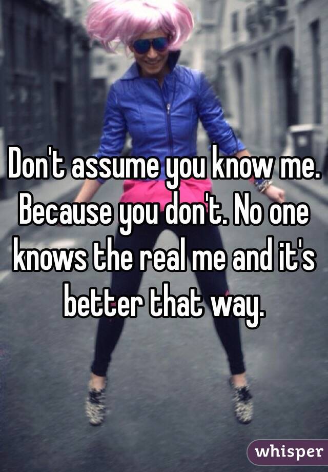 Don't assume you know me. Because you don't. No one knows the real me and it's better that way. 