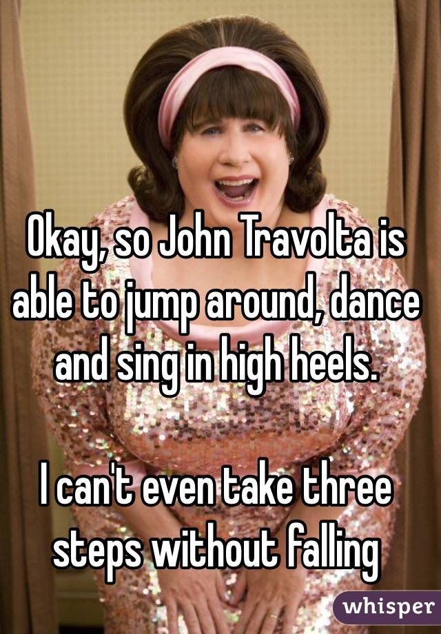 Okay, so John Travolta is able to jump around, dance and sing in high heels.

 I can't even take three steps without falling 