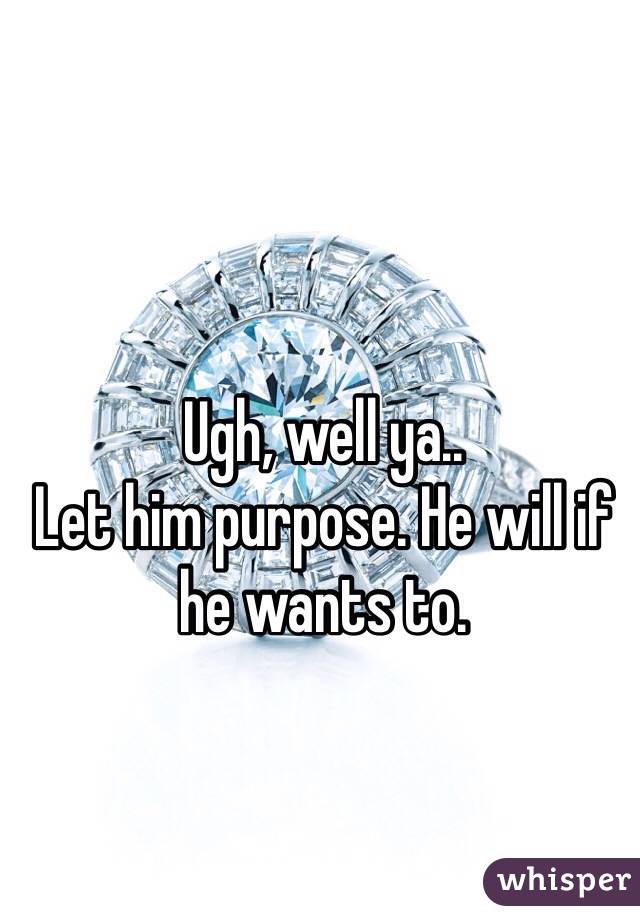 Ugh, well ya..
Let him purpose. He will if he wants to.