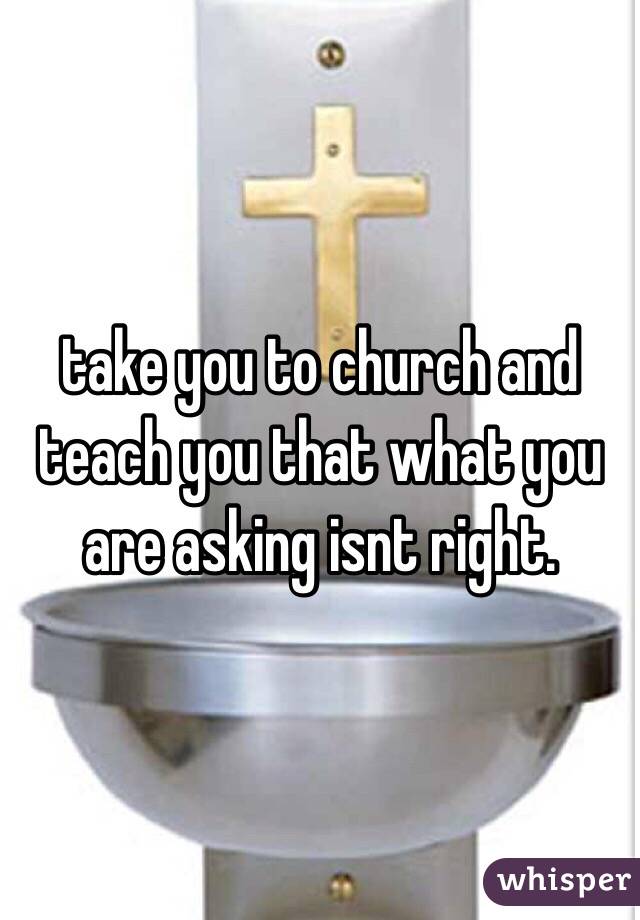 take you to church and 
teach you that what you are asking isnt right. 