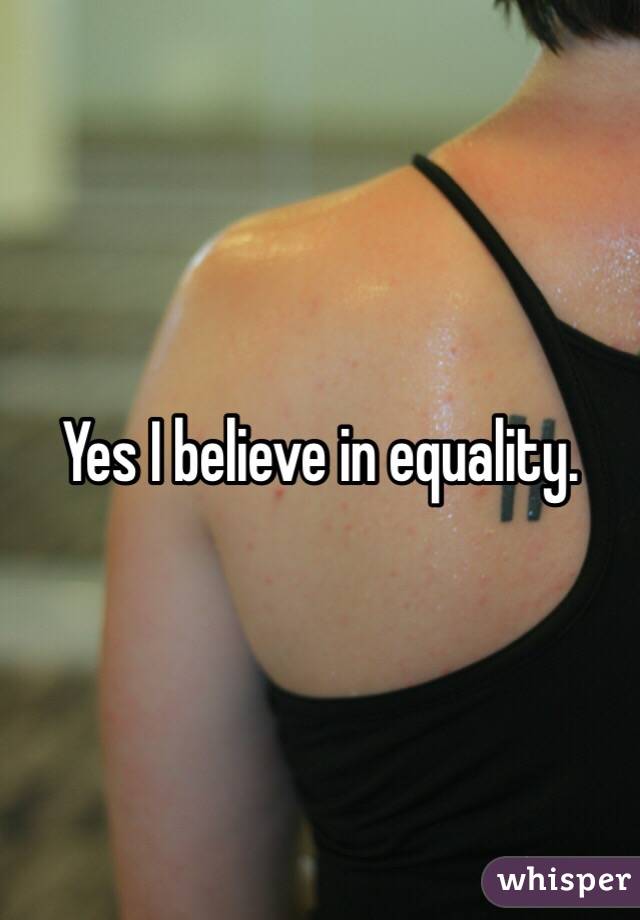 Yes I believe in equality. 
