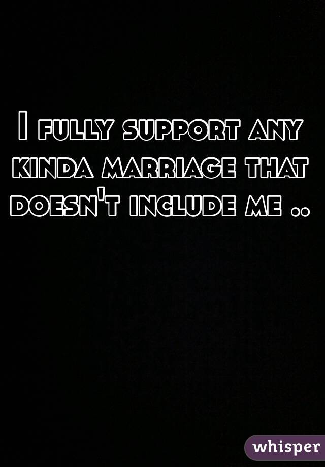 I fully support any kinda marriage that doesn't include me ..