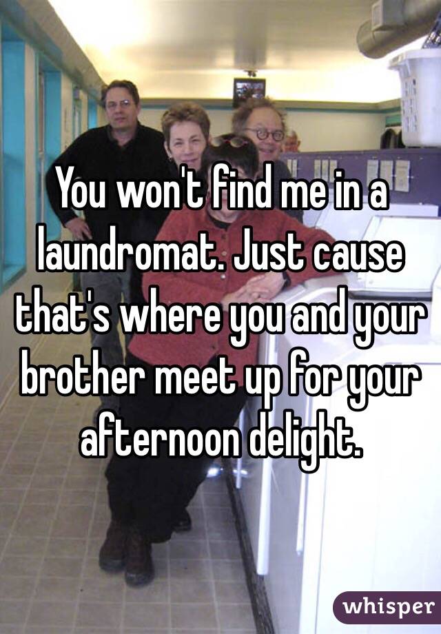 You won't find me in a laundromat. Just cause that's where you and your brother meet up for your afternoon delight. 