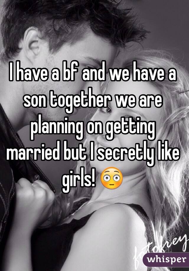 I have a bf and we have a son together we are planning on getting married but I secretly like girls! 😳