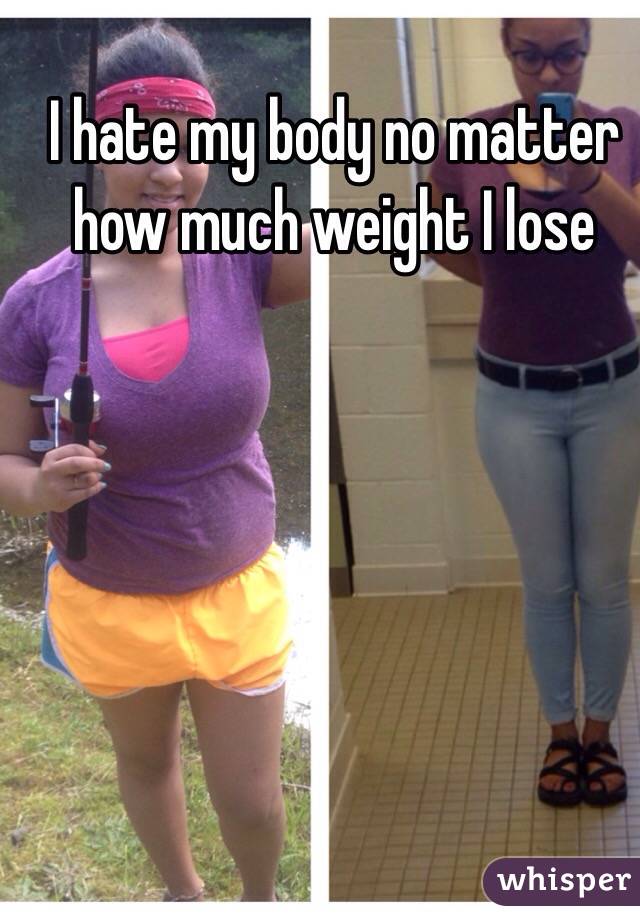 I hate my body no matter how much weight I lose