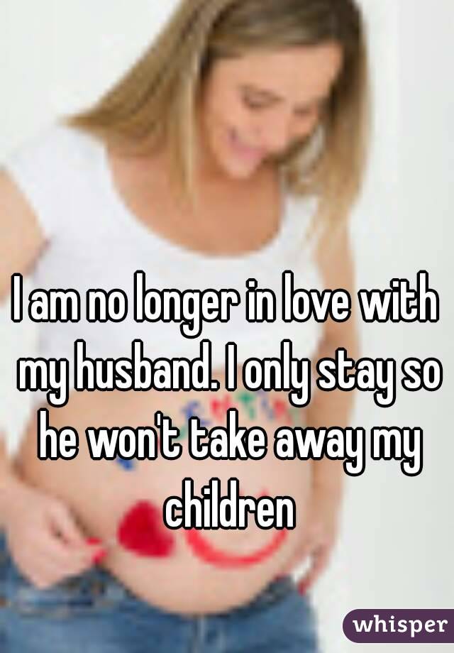I am no longer in love with my husband. I only stay so he won't take away my children