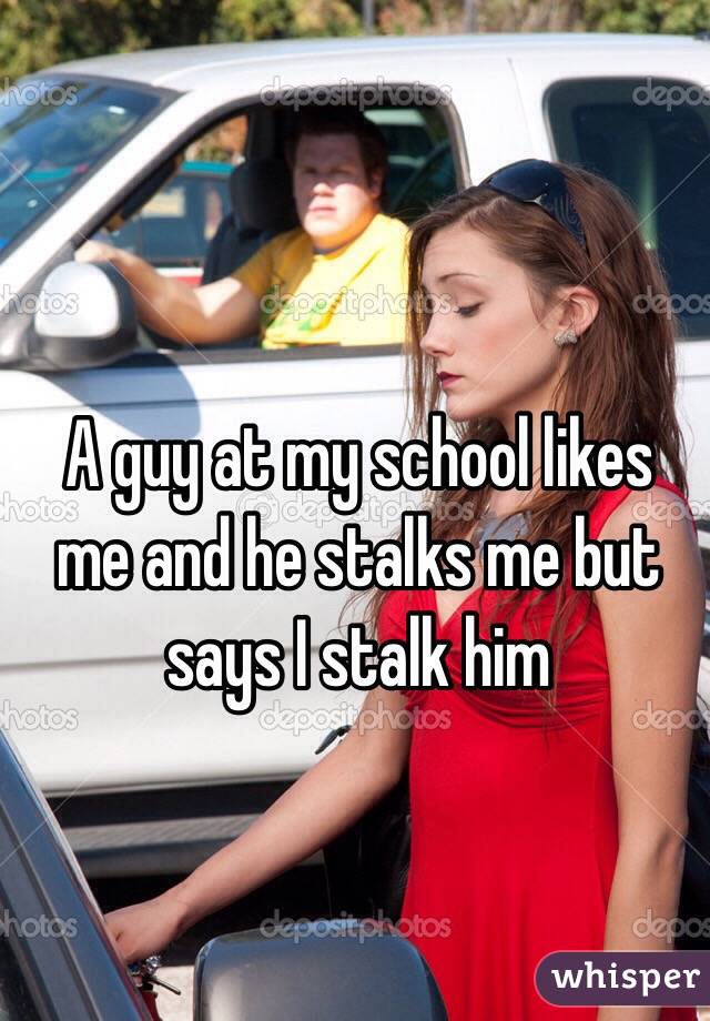 A guy at my school likes me and he stalks me but says I stalk him