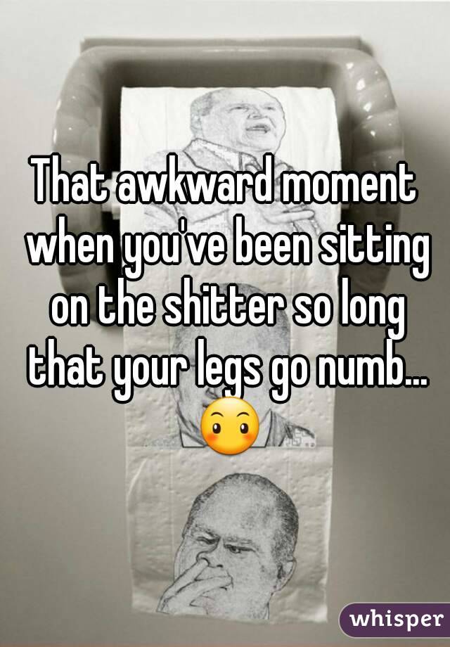 That awkward moment when you've been sitting on the shitter so long that your legs go numb... 😶