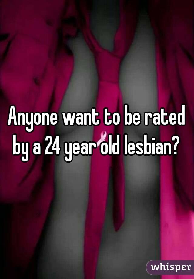 Anyone want to be rated by a 24 year old lesbian? 