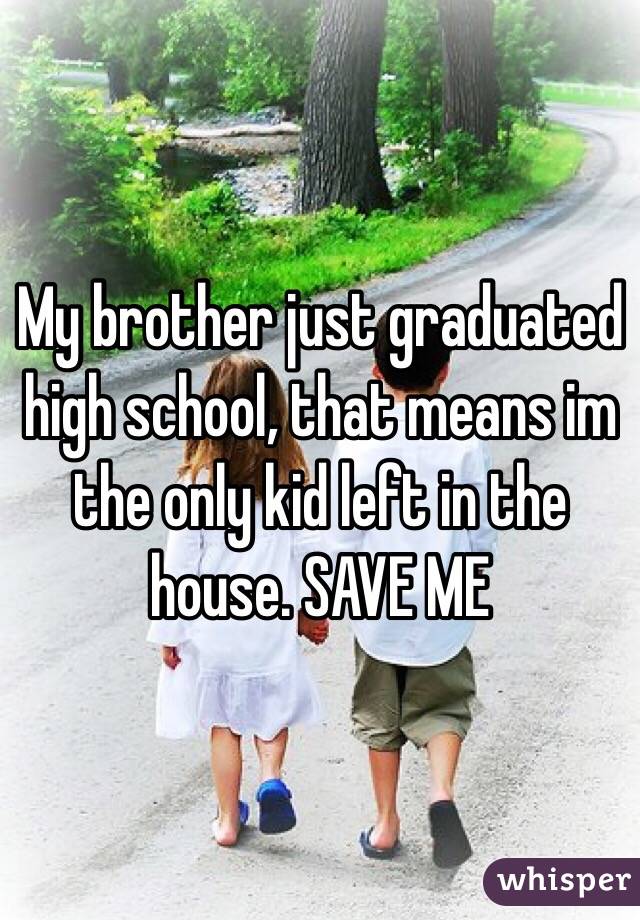 My brother just graduated high school, that means im the only kid left in the house. SAVE ME