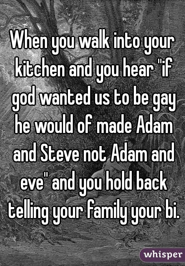 When you walk into your kitchen and you hear "if god wanted us to be gay he would of made Adam and Steve not Adam and eve" and you hold back telling your family your bi.
