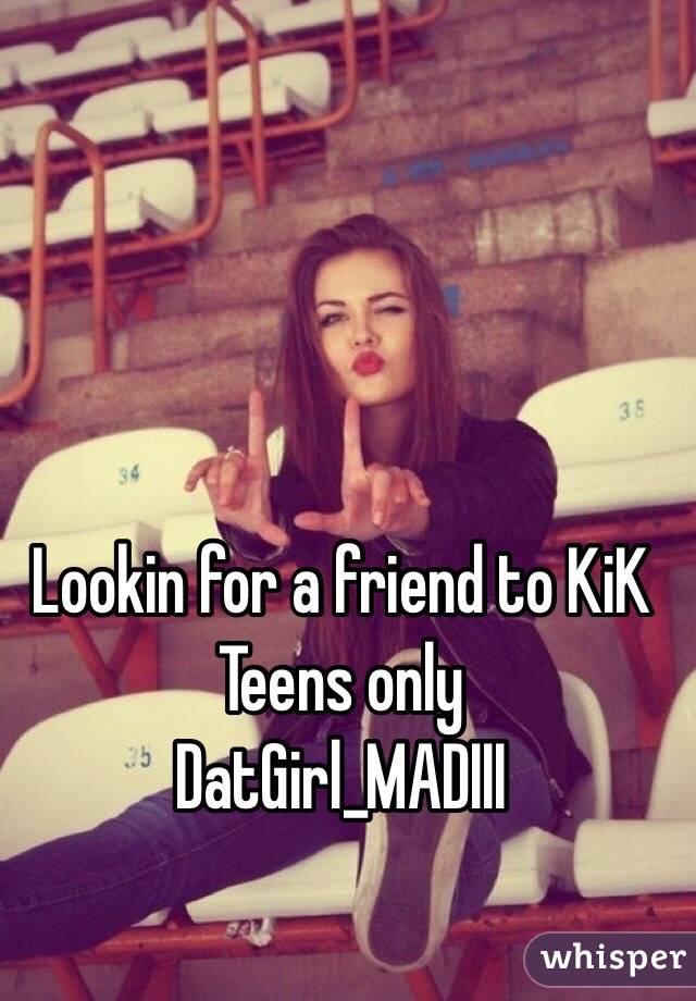 Lookin for a friend to KiK 
Teens only
DatGirl_MADIII