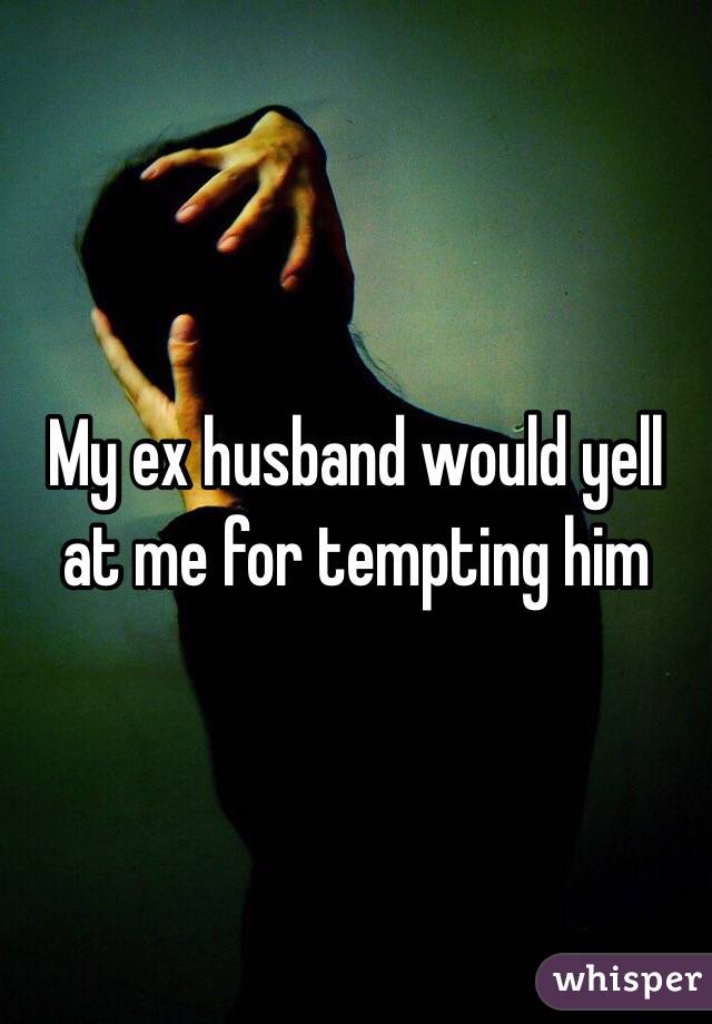 My ex husband would yell at me for tempting him