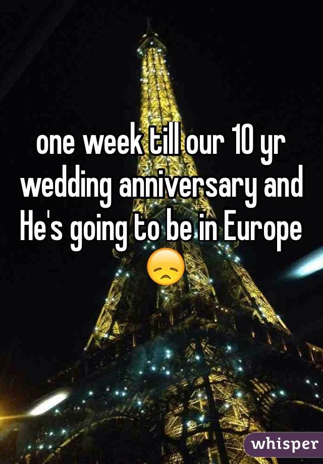 one week till our 10 yr wedding anniversary and He's going to be in Europe 
 😞

