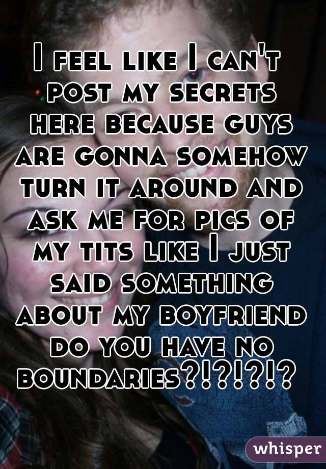 I feel like I can't post my secrets here because guys are gonna somehow turn it around and ask me for pics of my tits like I just said something about my boyfriend do you have no boundaries?!?!?!? 