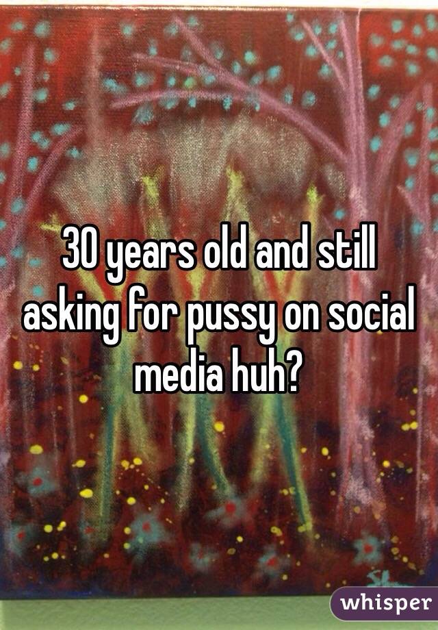 30 years old and still asking for pussy on social media huh?