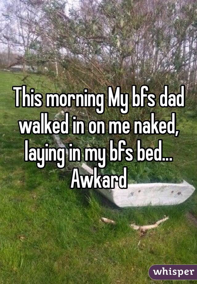 This morning My bfs dad walked in on me naked, laying in my bfs bed... Awkard