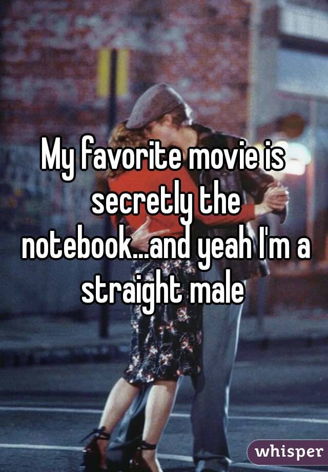 My favorite movie is secretly the notebook...and yeah I'm a straight male 