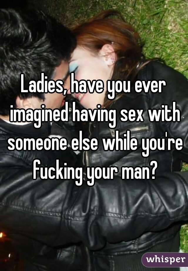 Ladies, have you ever imagined having sex with someone else while you're fucking your man?