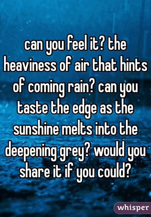 can you feel it? the heaviness of air that hints of coming rain? can you taste the edge as the sunshine melts into the deepening grey? would you share it if you could?