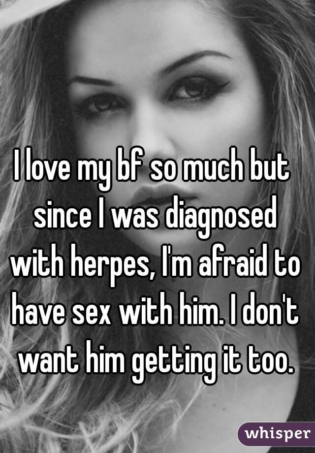 I love my bf so much but since I was diagnosed with herpes, I'm afraid to have sex with him. I don't want him getting it too.