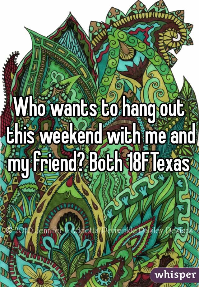 Who wants to hang out this weekend with me and my friend? Both 18FTexas 