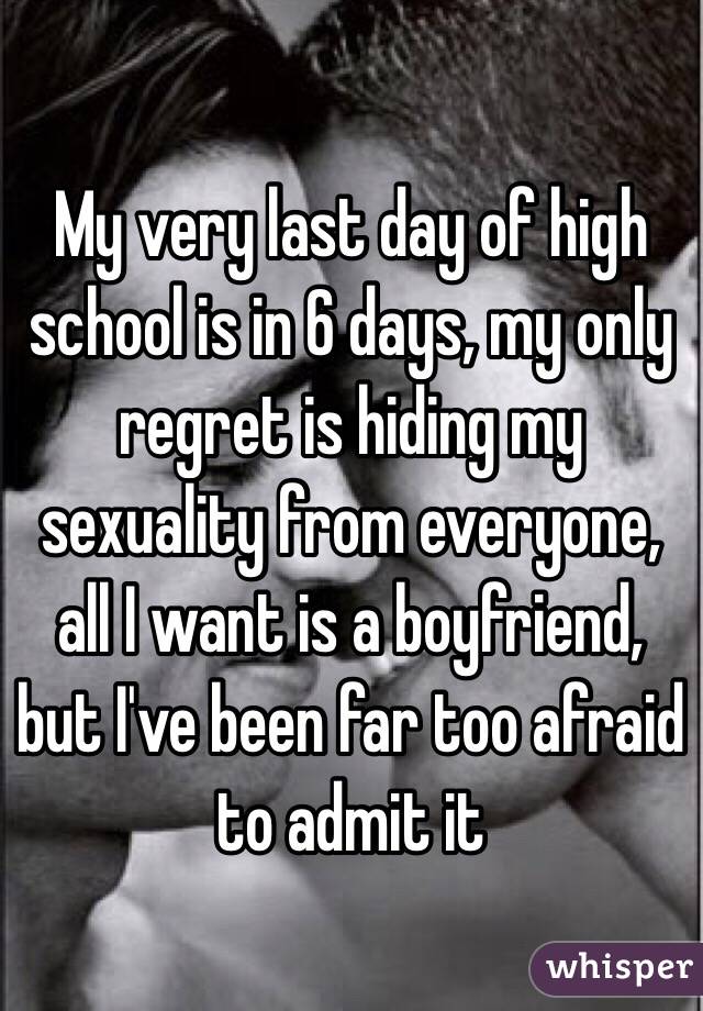 My very last day of high school is in 6 days, my only regret is hiding my sexuality from everyone, all I want is a boyfriend, but I've been far too afraid to admit it