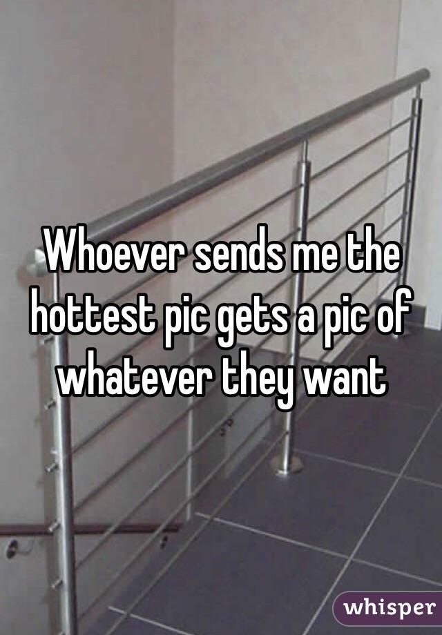 Whoever sends me the hottest pic gets a pic of whatever they want