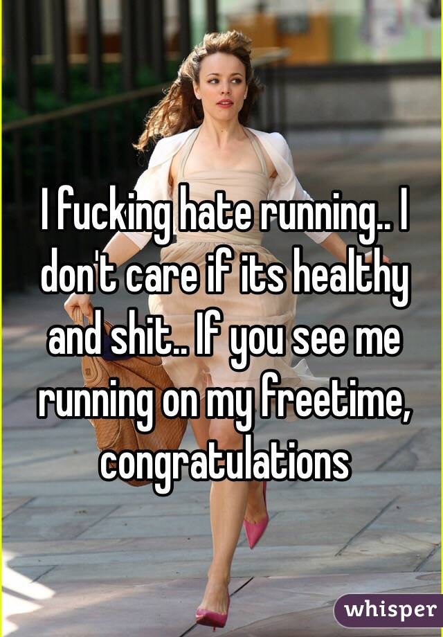 I fucking hate running.. I don't care if its healthy and shit.. If you see me running on my freetime, congratulations 