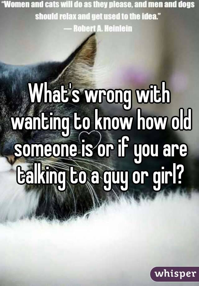 What's wrong with wanting to know how old someone is or if you are talking to a guy or girl?