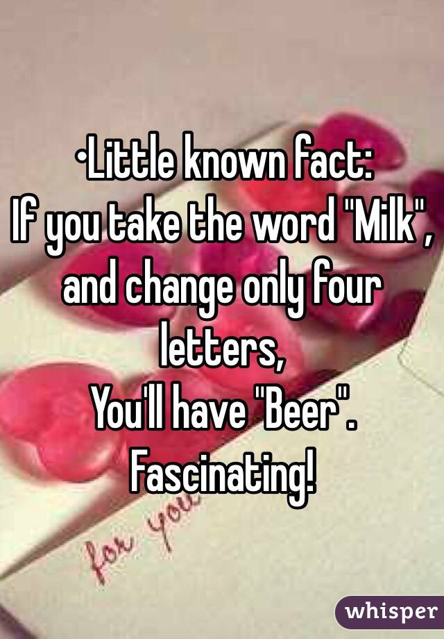 •Little known fact: 
If you take the word "Milk", and change only four letters,
You'll have "Beer".
Fascinating!