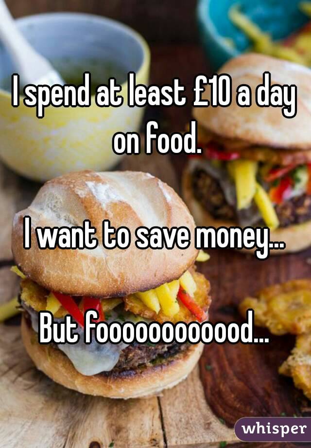 I spend at least £10 a day on food.

I want to save money...

But foooooooooood...