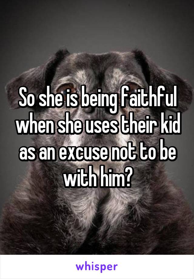 So she is being faithful when she uses their kid as an excuse not to be with him?