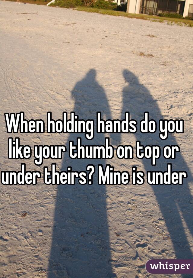 When holding hands do you like your thumb on top or under theirs? Mine is under 