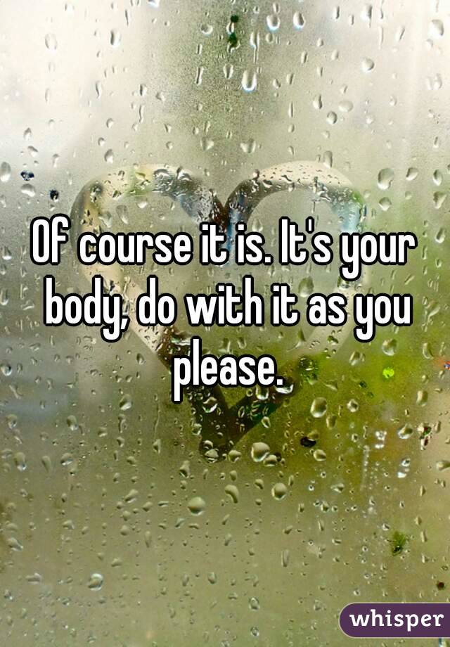 Of course it is. It's your body, do with it as you please.