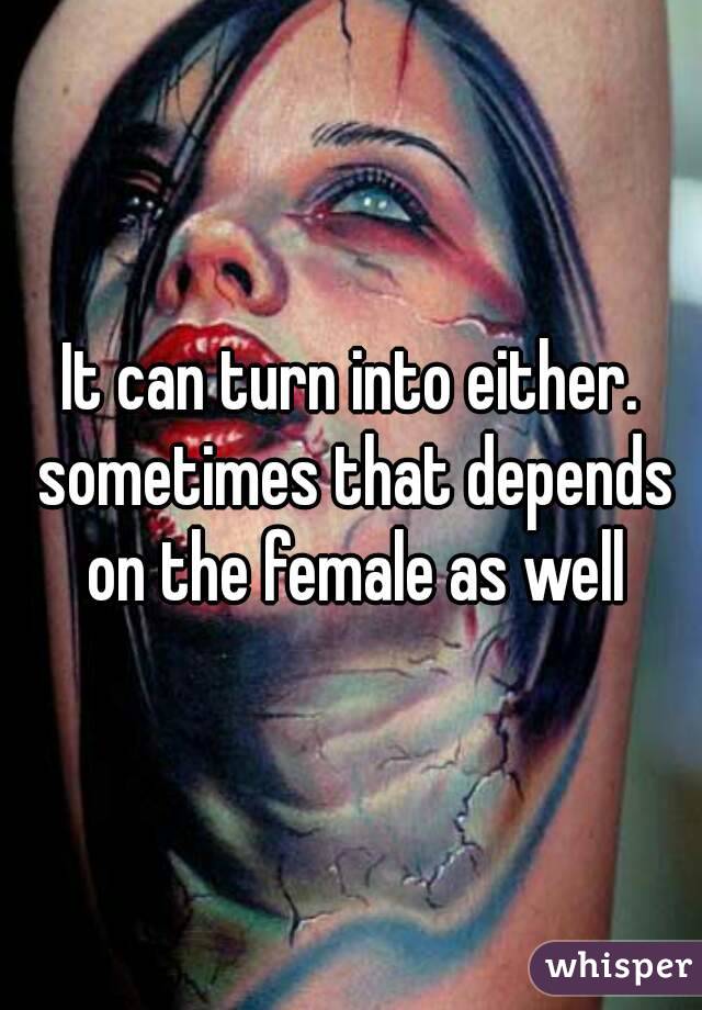 It can turn into either. sometimes that depends on the female as well