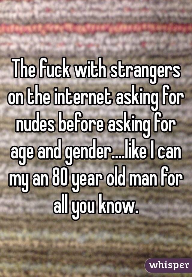 The fuck with strangers on the internet asking for nudes before asking for age and gender....like I can my an 80 year old man for all you know.