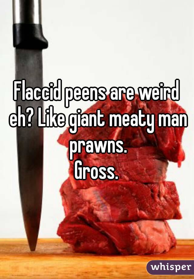 Flaccid peens are weird eh? Like giant meaty man prawns.
Gross.