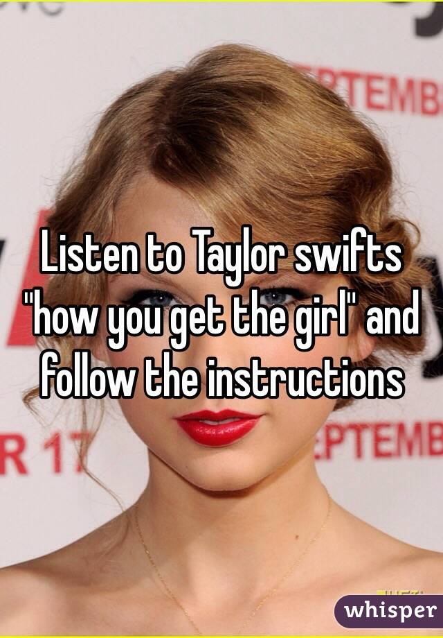 Listen to Taylor swifts "how you get the girl" and follow the instructions 