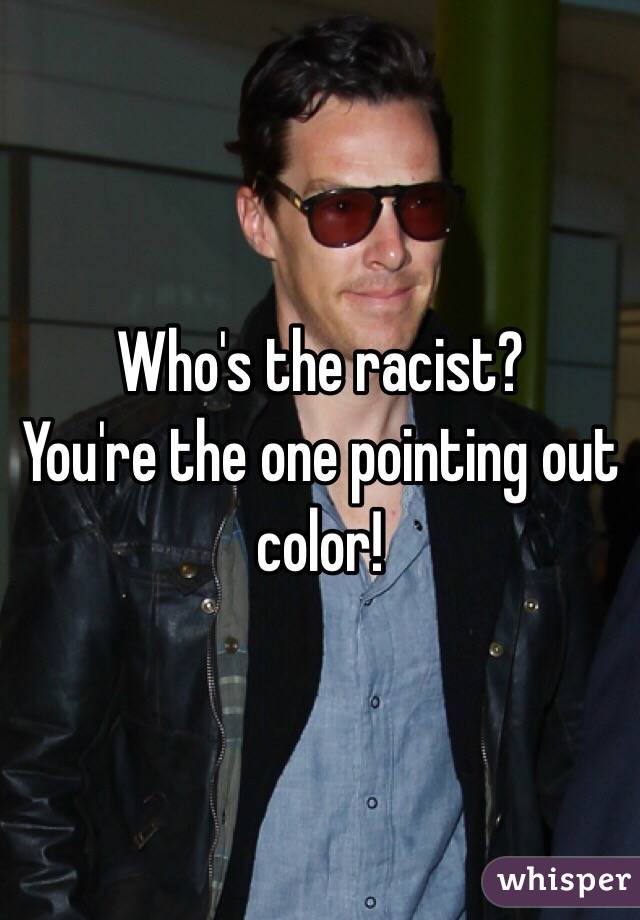 Who's the racist?   
You're the one pointing out color!