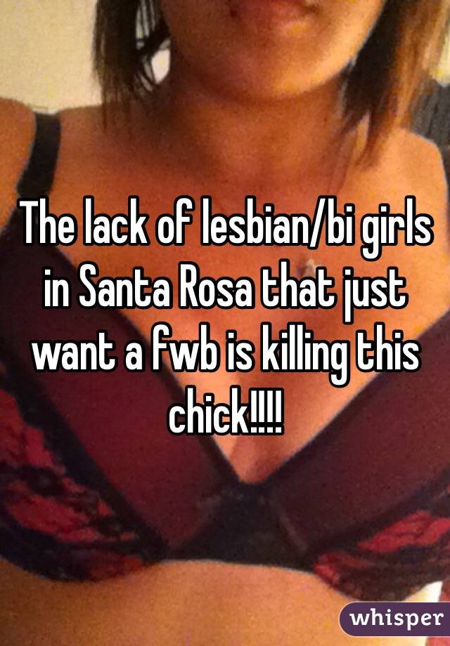 The lack of lesbian/bi girls in Santa Rosa that just want a fwb is killing this chick!!!!
