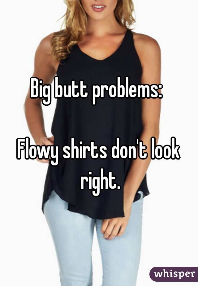 Big butt problems: 

Flowy shirts don't look right.