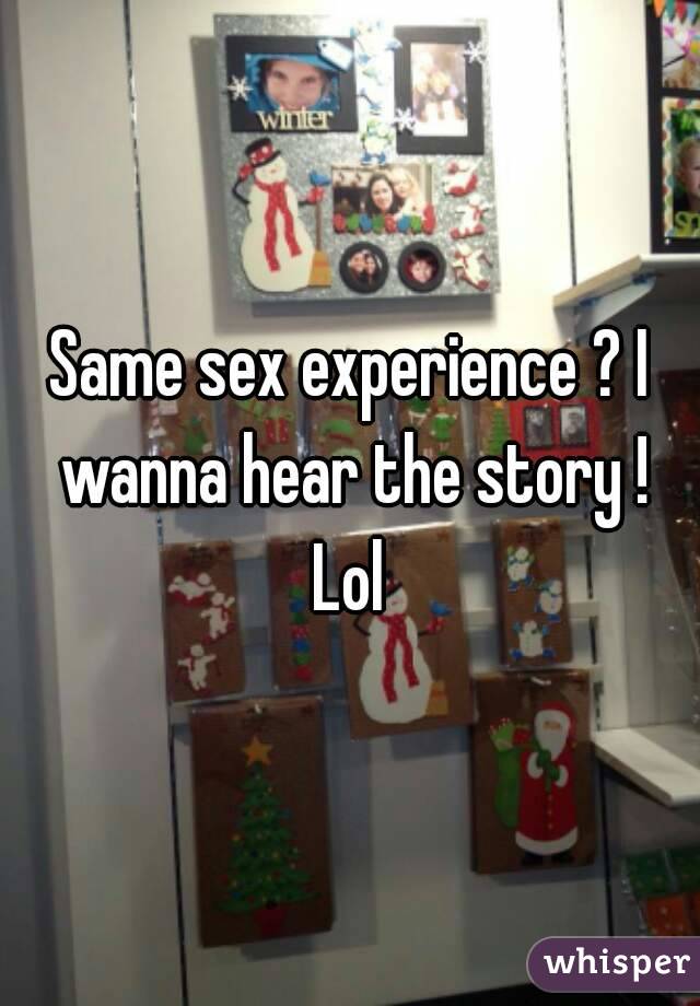 Same sex experience ? I wanna hear the story ! Lol 
