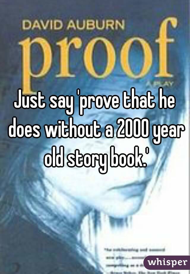 Just say 'prove that he does without a 2000 year old story book.'