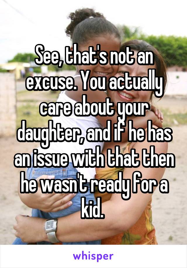 See, that's not an excuse. You actually care about your daughter, and if he has an issue with that then he wasn't ready for a kid. 