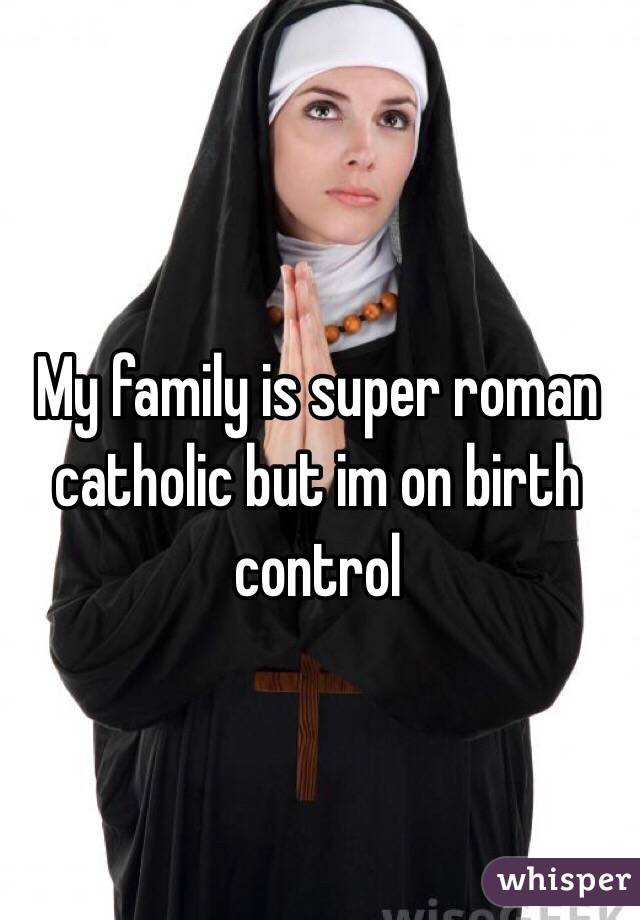 My family is super roman catholic but im on birth control